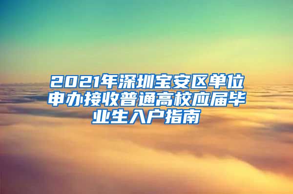 2021年深圳宝安区单位申办接收普通高校应届毕业生入户指南