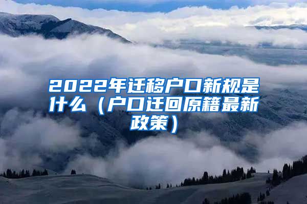 2022年迁移户口新规是什么（户口迁回原籍最新政策）