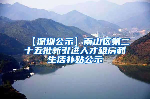 【深圳公示】南山区第二十五批新引进人才租房和生活补贴公示