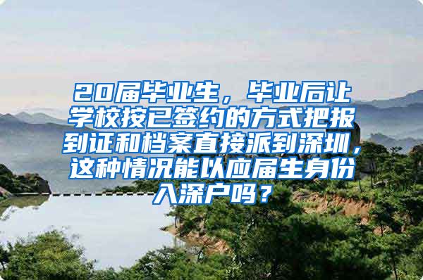 20届毕业生，毕业后让学校按已签约的方式把报到证和档案直接派到深圳，这种情况能以应届生身份入深户吗？