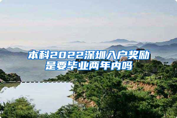 本科2022深圳入户奖励是要毕业两年内吗