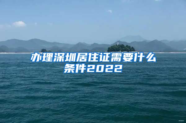 办理深圳居住证需要什么条件2022