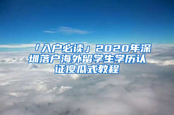 「入户必读」2020年深圳落户海外留学生学历认证傻瓜式教程