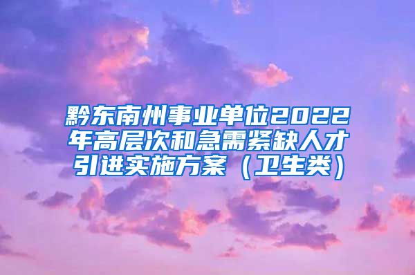 黔东南州事业单位2022年高层次和急需紧缺人才引进实施方案（卫生类）