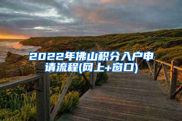 2022年佛山积分入户申请流程(网上+窗口)