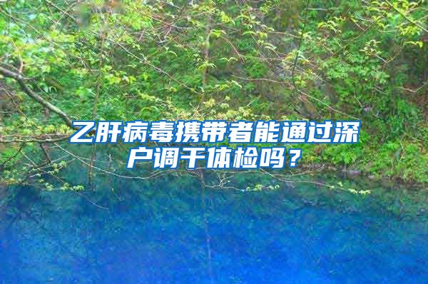 乙肝病毒携带者能通过深户调干体检吗？