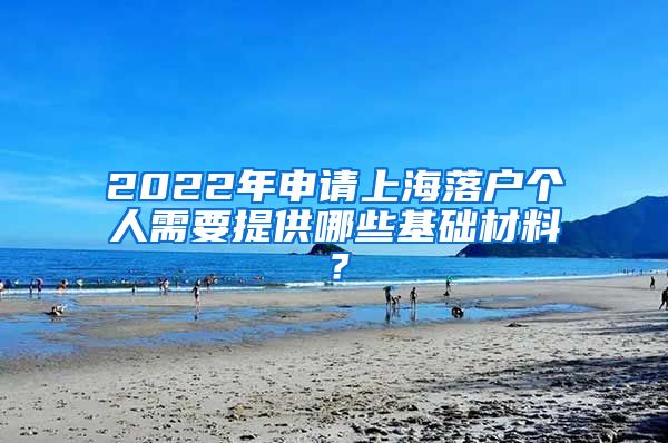 2022年申请上海落户个人需要提供哪些基础材料？