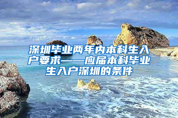 深圳毕业两年内本科生入户要求——应届本科毕业生入户深圳的条件