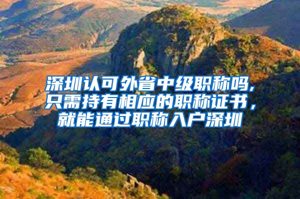 深圳认可外省中级职称吗,只需持有相应的职称证书，就能通过职称入户深圳