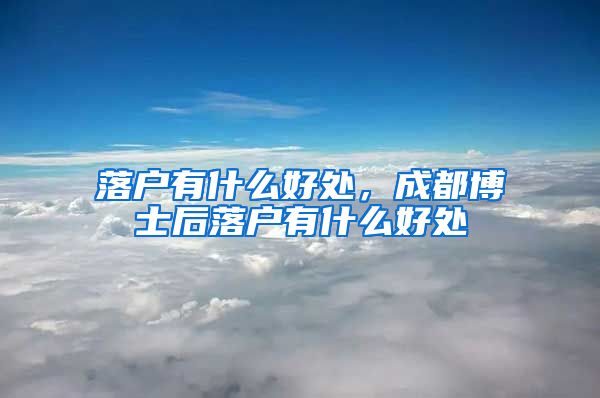 落户有什么好处，成都博士后落户有什么好处