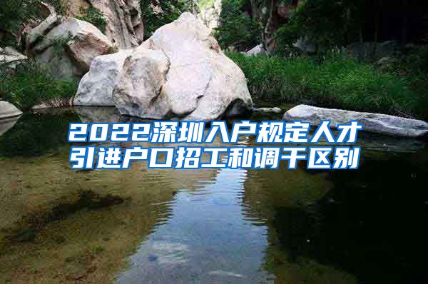 2022深圳入户规定人才引进户口招工和调干区别