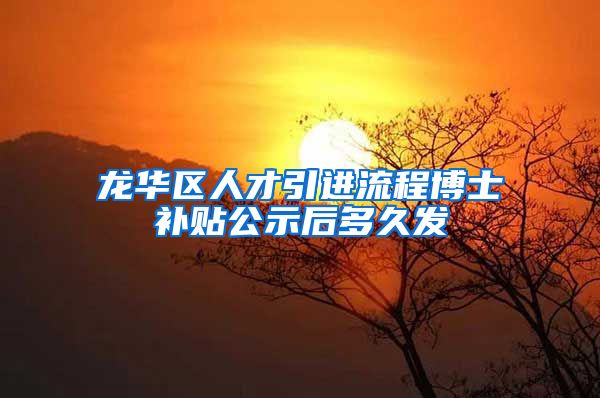 龙华区人才引进流程博士补贴公示后多久发