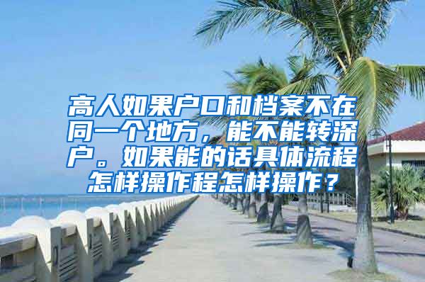 高人如果户口和档案不在同一个地方，能不能转深户。如果能的话具体流程怎样操作程怎样操作？