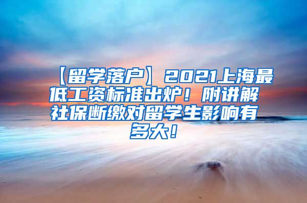 【留学落户】2021上海最低工资标准出炉！附讲解社保断缴对留学生影响有多大！