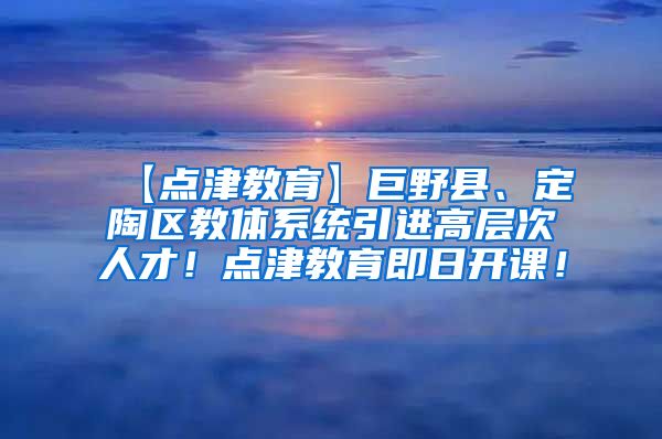 【点津教育】巨野县、定陶区教体系统引进高层次人才！点津教育即日开课！