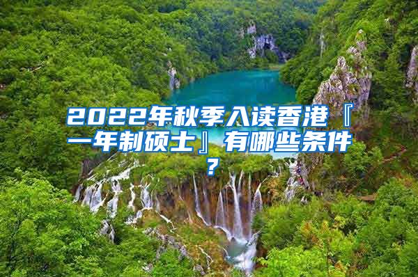 2022年秋季入读香港『一年制硕士』有哪些条件？