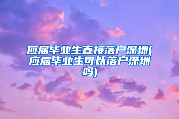 应届毕业生直接落户深圳(应届毕业生可以落户深圳吗)