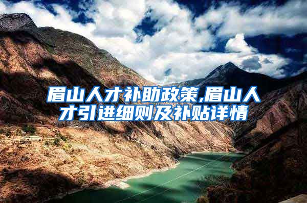 眉山人才补助政策,眉山人才引进细则及补贴详情