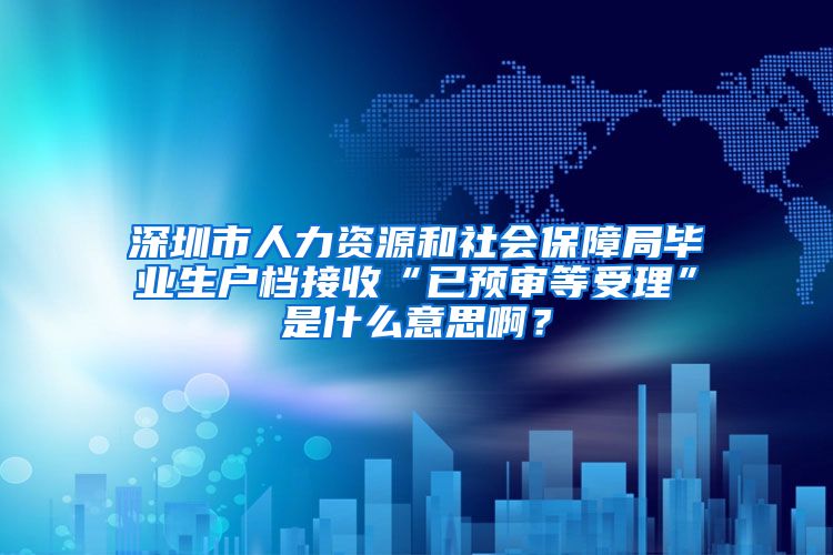 深圳市人力资源和社会保障局毕业生户档接收“已预审等受理”是什么意思啊？