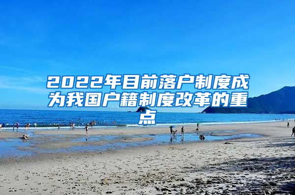 2022年目前落户制度成为我国户籍制度改革的重点