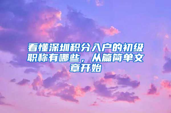 看懂深圳积分入户的初级职称有哪些，从篇简单文章开始