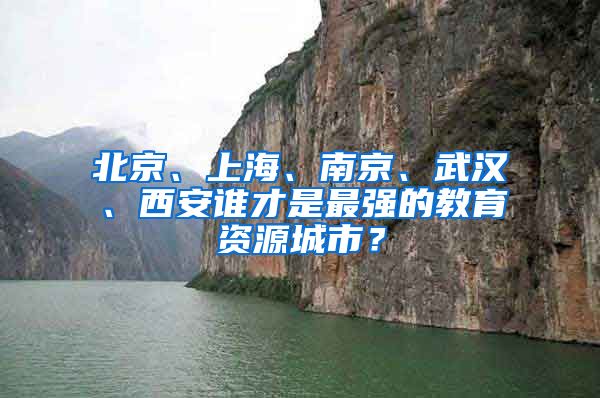 北京、上海、南京、武汉、西安谁才是最强的教育资源城市？