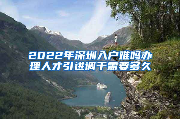 2022年深圳入户难吗办理人才引进调干需要多久