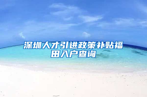 深圳人才引进政策补贴福田入户查询