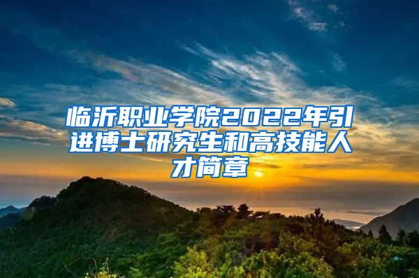 临沂职业学院2022年引进博士研究生和高技能人才简章