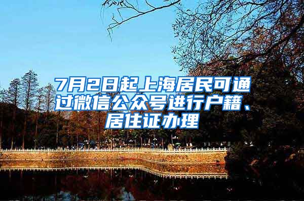 7月2日起上海居民可通过微信公众号进行户籍、居住证办理