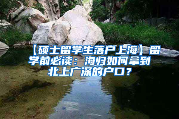 【硕士留学生落户上海】留学前必读：海归如何拿到北上广深的户口？