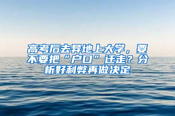 高考后去异地上大学，要不要把“户口”迁走？分析好利弊再做决定