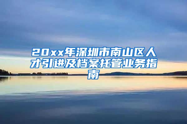 20xx年深圳市南山区人才引进及档案托管业务指南