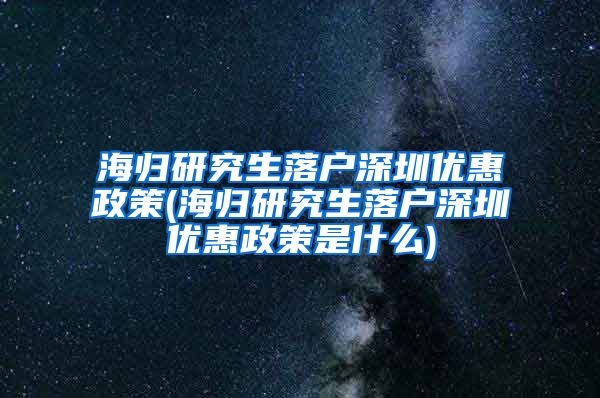 海归研究生落户深圳优惠政策(海归研究生落户深圳优惠政策是什么)