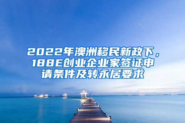 2022年澳洲移民新政下，188E创业企业家签证申请条件及转永居要求