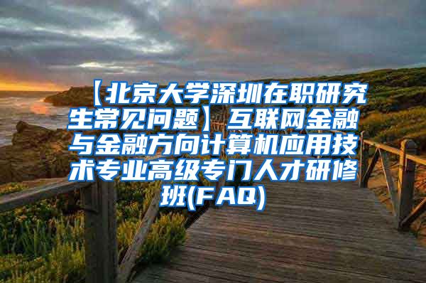 【北京大学深圳在职研究生常见问题】互联网金融与金融方向计算机应用技术专业高级专门人才研修班(FAQ)