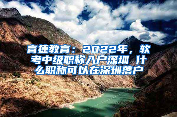 育捷教育：2022年，软考中级职称入户深圳 什么职称可以在深圳落户