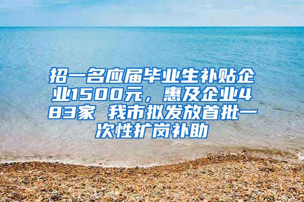 招一名应届毕业生补贴企业1500元，惠及企业483家 我市拟发放首批一次性扩岗补助