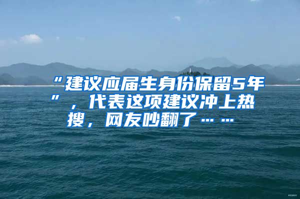 “建议应届生身份保留5年”，代表这项建议冲上热搜，网友吵翻了……