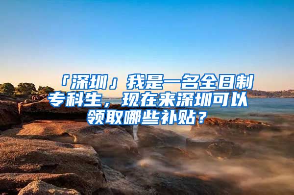 「深圳」我是一名全日制专科生，现在来深圳可以领取哪些补贴？