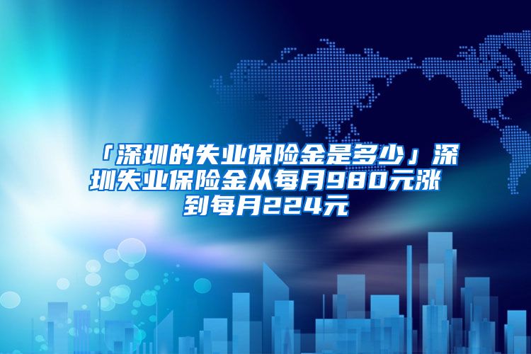 「深圳的失业保险金是多少」深圳失业保险金从每月980元涨到每月224元