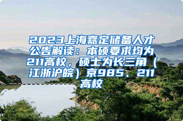 2023上海嘉定储备人才公告解读：本硕要求均为211高校，硕士为长三角（江浙沪皖）京985、211高校