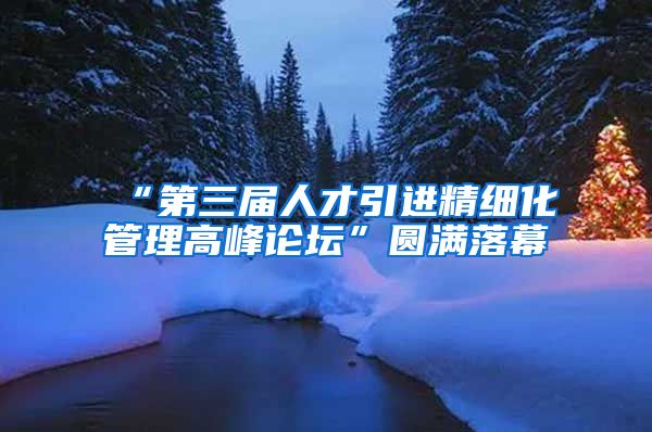 “第三届人才引进精细化管理高峰论坛”圆满落幕