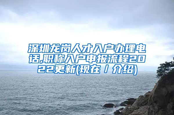 深圳龙岗人才入户办理电话,职称入户申报流程2022更新(现在／介绍)