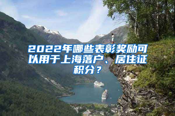 2022年哪些表彰奖励可以用于上海落户、居住证积分？