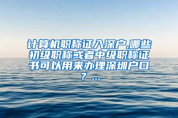 计算机职称证入深户,哪些初级职称或者中级职称证书可以用来办理深圳户口？...