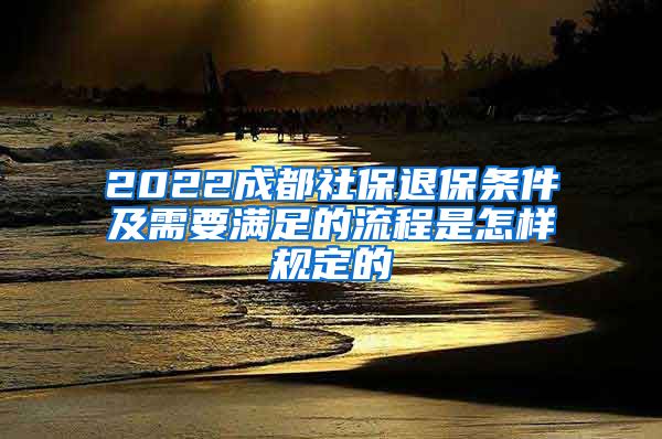 2022成都社保退保条件及需要满足的流程是怎样规定的