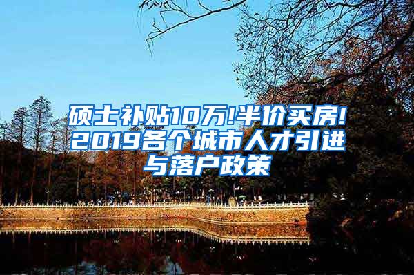 硕士补贴10万!半价买房!2019各个城市人才引进与落户政策