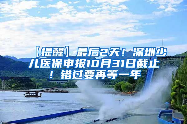 【提醒】最后2天！深圳少儿医保申报10月31日截止！错过要再等一年