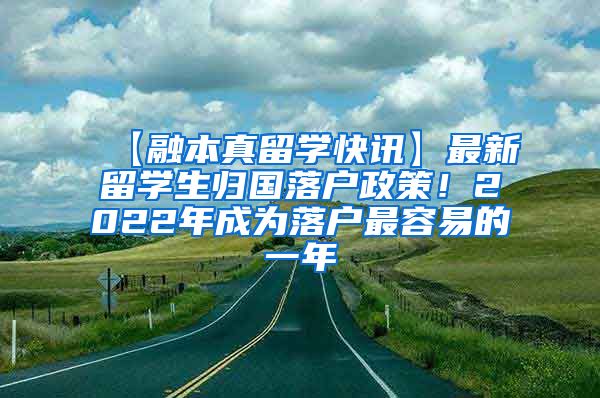 【融本真留学快讯】最新留学生归国落户政策！2022年成为落户最容易的一年